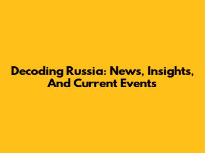 Decoding Russia: News, Insights, And Current Events