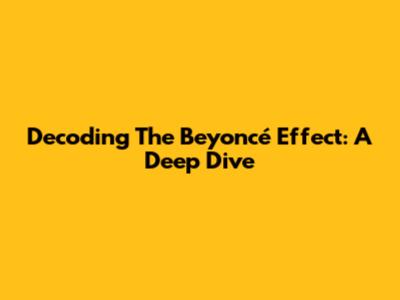 Decoding The Beyoncé Effect: A Deep Dive
