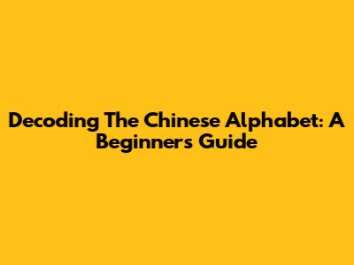 Decoding The Chinese Alphabet: A Beginner's Guide
