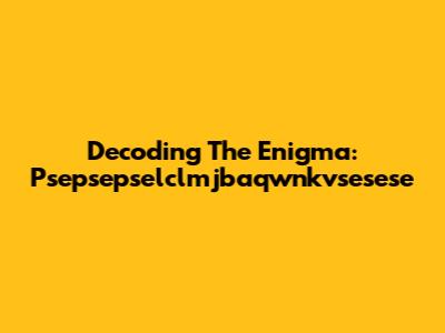 Decoding The Enigma: Psepsepselclmjbaqwnkvsesese