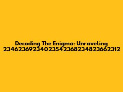 Decoding The Enigma: Unraveling 23462369234023542368234823662312