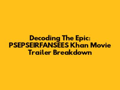 Decoding The Epic: PSEPSEIRFANSEES Khan Movie Trailer Breakdown