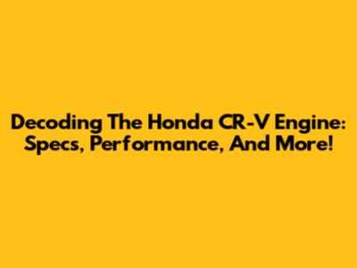Decoding The Honda CR-V Engine: Specs, Performance, And More!