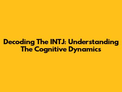 Decoding The INTJ: Understanding The Cognitive Dynamics