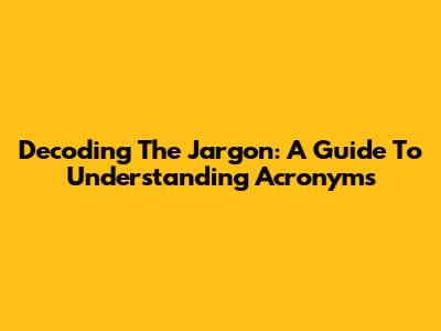 Decoding The Jargon: A Guide To Understanding Acronyms