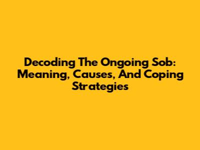 Decoding The Ongoing Sob: Meaning, Causes, And Coping Strategies
