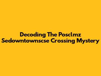 Decoding The Posclmz Sedowntownscse Crossing Mystery
