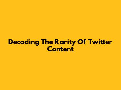 Decoding The Rarity Of Twitter Content