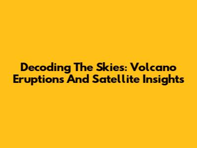 Decoding The Skies: Volcano Eruptions And Satellite Insights