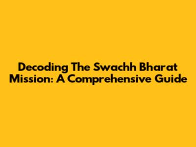 Decoding The Swachh Bharat Mission: A Comprehensive Guide