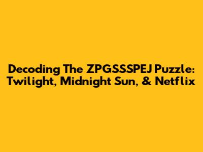 Decoding The ZPGSSSPEJ Puzzle: Twilight, Midnight Sun, & Netflix