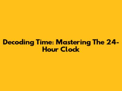 Decoding Time: Mastering The 24-Hour Clock
