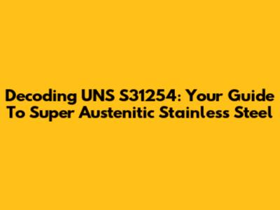 Decoding UNS S31254: Your Guide To Super Austenitic Stainless Steel