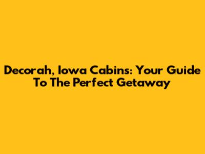 Decorah, Iowa Cabins: Your Guide To The Perfect Getaway