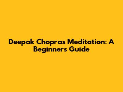 Deepak Chopra's Meditation: A Beginner's Guide