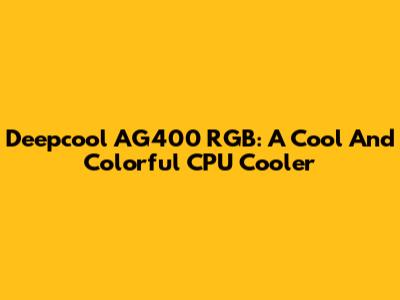 Deepcool AG400 RGB: A Cool And Colorful CPU Cooler