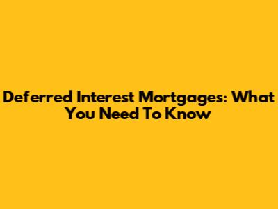 Deferred Interest Mortgages: What You Need To Know