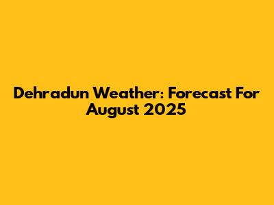 Dehradun Weather: Forecast For August 2025