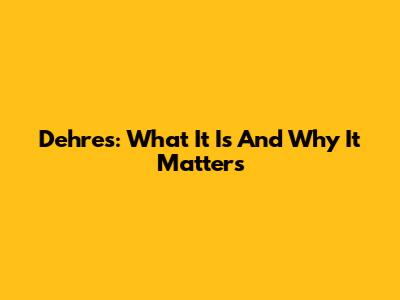 Dehres: What It Is And Why It Matters