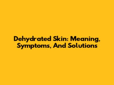 Dehydrated Skin: Meaning, Symptoms, And Solutions