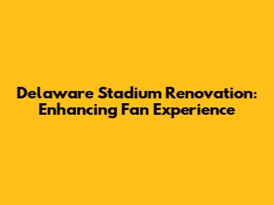 Delaware Stadium Renovation: Enhancing Fan Experience