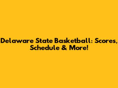 Delaware State Basketball: Scores, Schedule & More!