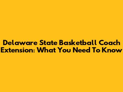Delaware State Basketball Coach Extension: What You Need To Know