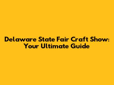 Delaware State Fair Craft Show: Your Ultimate Guide