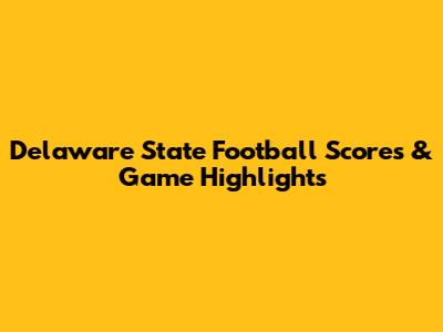Delaware State Football Scores & Game Highlights