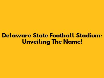 Delaware State Football Stadium: Unveiling The Name!
