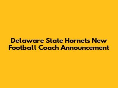 Delaware State Hornets New Football Coach Announcement