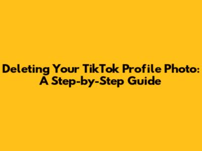 Deleting Your TikTok Profile Photo: A Step-by-Step Guide