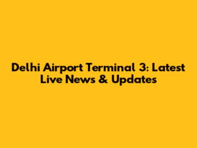 Delhi Airport Terminal 3: Latest Live News & Updates