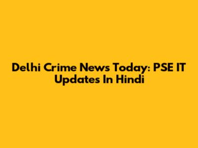 Delhi Crime News Today: PSE IT Updates In Hindi