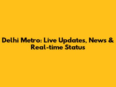 Delhi Metro: Live Updates, News & Real-time Status