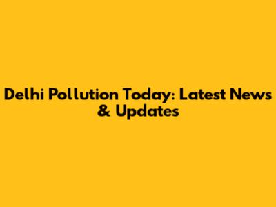 Delhi Pollution Today: Latest News & Updates