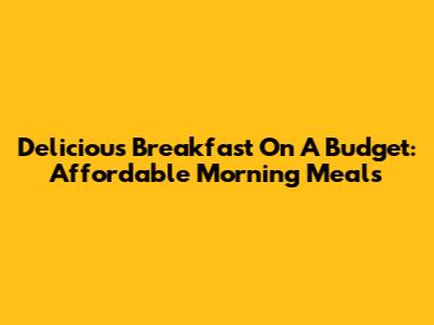 Delicious Breakfast On A Budget: Affordable Morning Meals