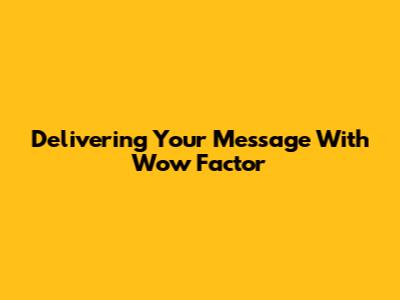 Delivering Your Message With Wow Factor