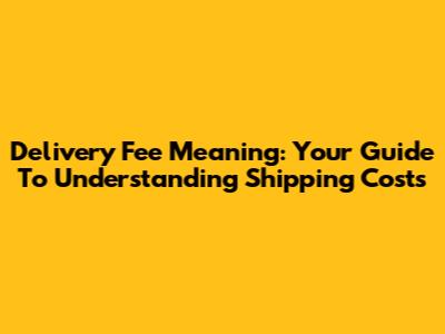 Delivery Fee Meaning: Your Guide To Understanding Shipping Costs