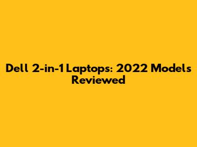 Dell 2-in-1 Laptops: 2022 Models Reviewed