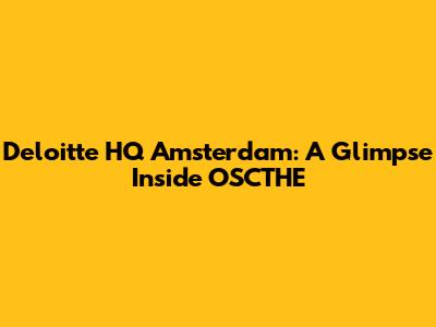 Deloitte HQ Amsterdam: A Glimpse Inside OSCTHE