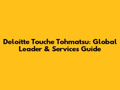 Deloitte Touche Tohmatsu: Global Leader & Services Guide