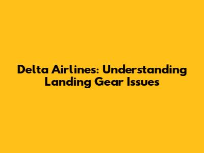 Delta Airlines: Understanding Landing Gear Issues