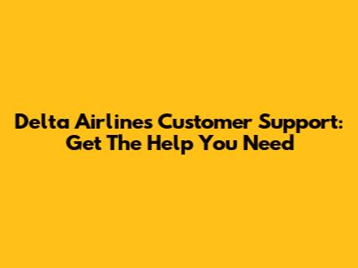 Delta Airlines Customer Support: Get The Help You Need