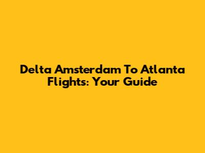 Delta Amsterdam To Atlanta Flights: Your Guide