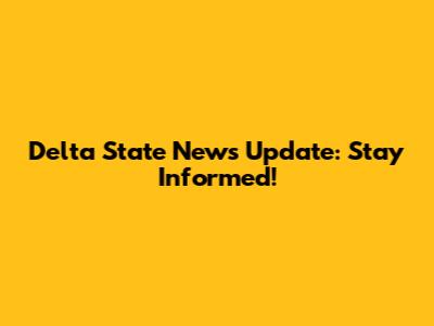 Delta State News Update: Stay Informed!
