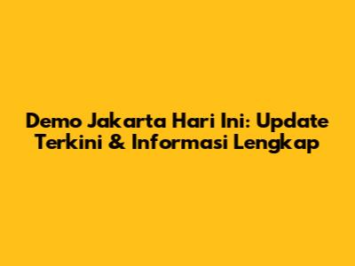 Demo Jakarta Hari Ini: Update Terkini & Informasi Lengkap