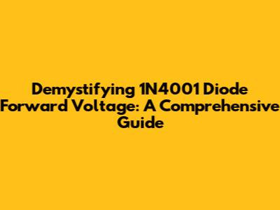 Demystifying 1N4001 Diode Forward Voltage: A Comprehensive Guide