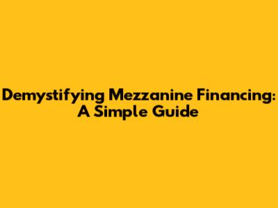 Demystifying Mezzanine Financing: A Simple Guide