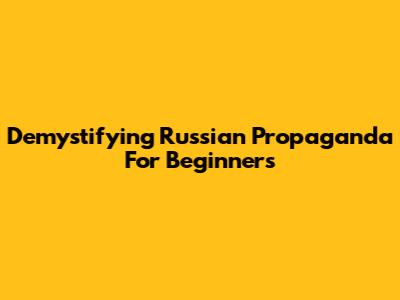 Demystifying Russian Propaganda For Beginners
